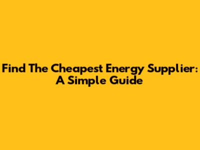 Find The Cheapest Energy Supplier: A Simple Guide