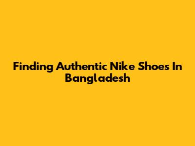 Finding Authentic Nike Shoes In Bangladesh