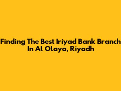 Finding The Best Iriyad Bank Branch In Al Olaya, Riyadh