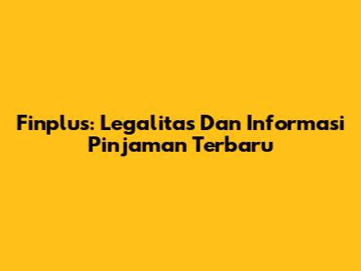 Finplus: Legalitas Dan Informasi Pinjaman Terbaru