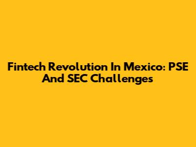 Fintech Revolution In Mexico: PSE And SEC Challenges