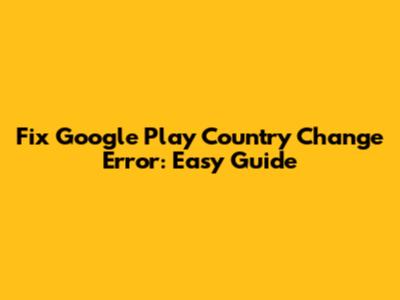 Fix Google Play Country Change Error: Easy Guide