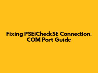 Fixing PSEiCheckSE Connection: COM Port Guide