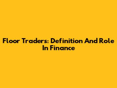 Floor Traders: Definition And Role In Finance