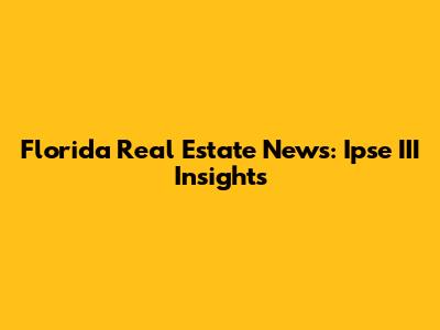 Florida Real Estate News: Ipse III Insights