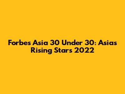 Forbes Asia 30 Under 30: Asia's Rising Stars 2022