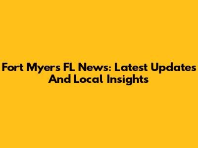 Fort Myers FL News: Latest Updates And Local Insights