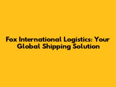 Fox International Logistics: Your Global Shipping Solution