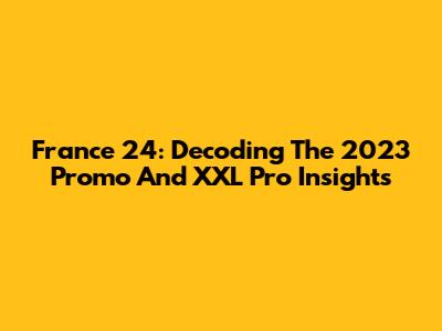 France 24: Decoding The 2023 Promo And XXL Pro Insights