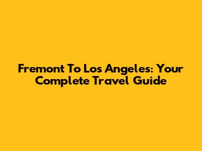 Fremont To Los Angeles: Your Complete Travel Guide