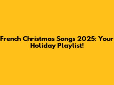 French Christmas Songs 2025: Your Holiday Playlist!