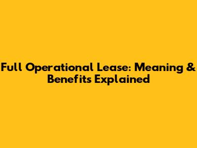 Full Operational Lease: Meaning & Benefits Explained