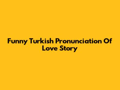 Funny Turkish Pronunciation Of Love Story