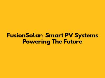 FusionSolar: Smart PV Systems Powering The Future