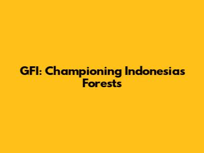 GFI: Championing Indonesia's Forests