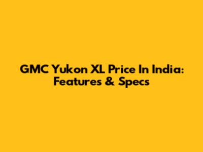 GMC Yukon XL Price In India: Features & Specs