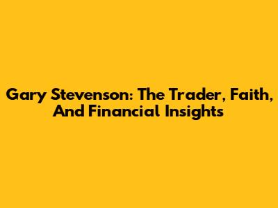 Gary Stevenson: The Trader, Faith, And Financial Insights