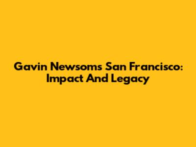 Gavin Newsom's San Francisco: Impact And Legacy