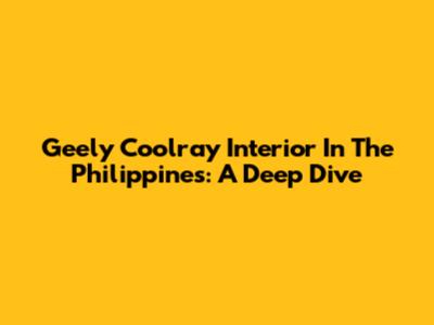Geely Coolray Interior In The Philippines: A Deep Dive