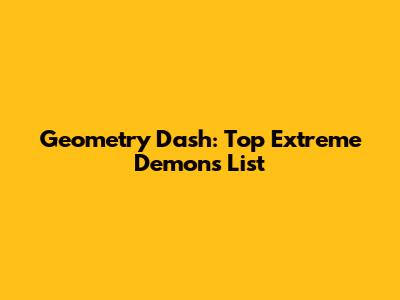 Geometry Dash: Top Extreme Demons List