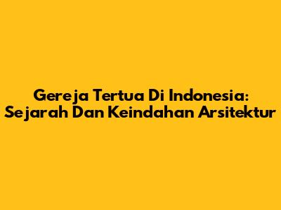 Gereja Tertua Di Indonesia: Sejarah Dan Keindahan Arsitektur