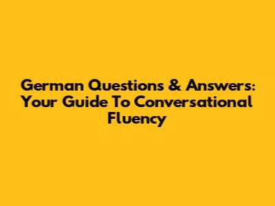 German Questions & Answers: Your Guide To Conversational Fluency