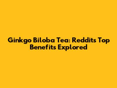 Ginkgo Biloba Tea: Reddit's Top Benefits Explored