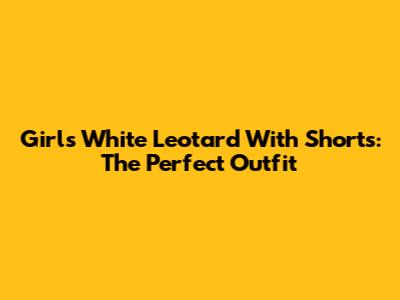 Girls White Leotard With Shorts: The Perfect Outfit
