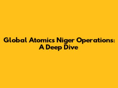Global Atomic's Niger Operations: A Deep Dive