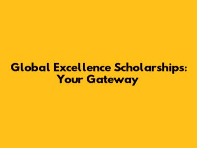 Global Excellence Scholarships: Your Gateway