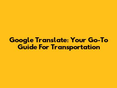Google Translate: Your Go-To Guide For Transportation