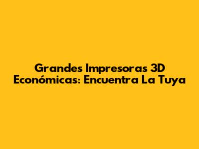 Grandes Impresoras 3D Económicas: Encuentra La Tuya