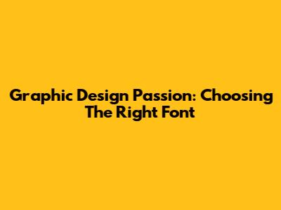 Graphic Design Passion: Choosing The Right Font