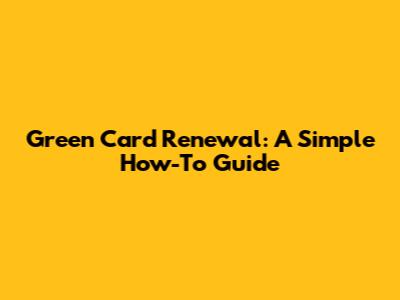 Green Card Renewal: A Simple How-To Guide