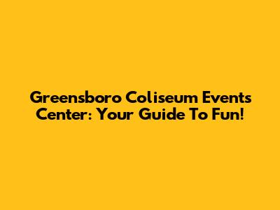 Greensboro Coliseum Events Center: Your Guide To Fun!