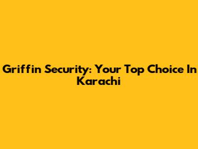 Griffin Security: Your Top Choice In Karachi