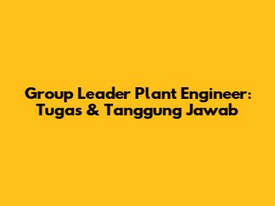 Group Leader Plant Engineer: Tugas & Tanggung Jawab