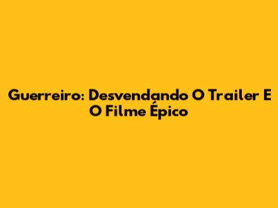 Guerreiro: Desvendando O Trailer E O Filme Épico