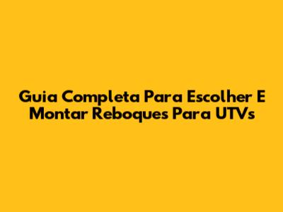 Guia Completa Para Escolher E Montar Reboques Para UTVs