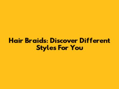 Hair Braids: Discover Different Styles For You