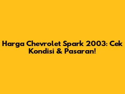 Harga Chevrolet Spark 2003: Cek Kondisi & Pasaran!