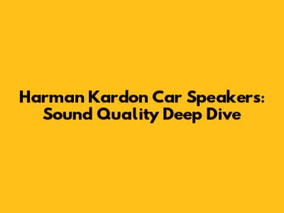 Harman Kardon Car Speakers: Sound Quality Deep Dive