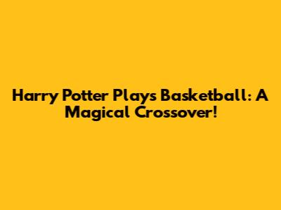 Harry Potter Plays Basketball: A Magical Crossover!
