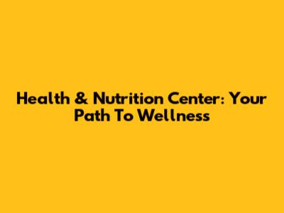Health & Nutrition Center: Your Path To Wellness