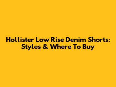 Hollister Low Rise Denim Shorts: Styles & Where To Buy