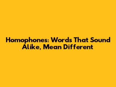 Homophones: Words That Sound Alike, Mean Different