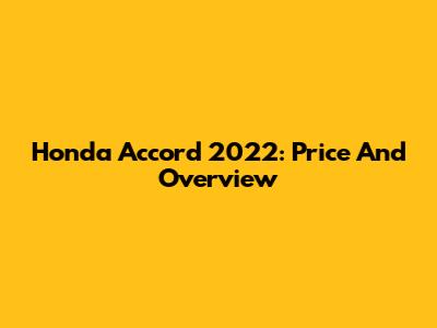 Honda Accord 2022: Price And Overview