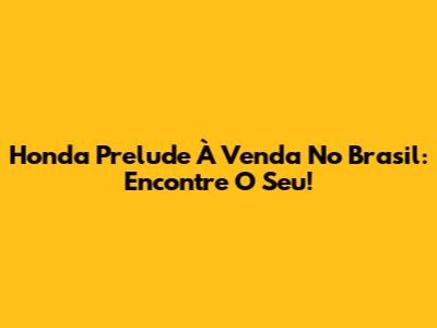 Honda Prelude À Venda No Brasil: Encontre O Seu!