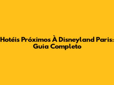 Hotéis Próximos À Disneyland Paris: Guia Completo