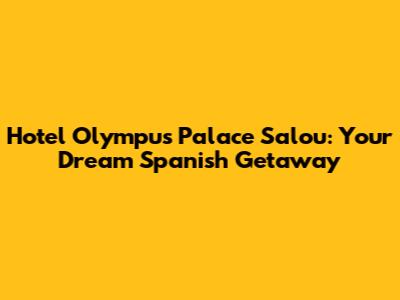 Hotel Olympus Palace Salou: Your Dream Spanish Getaway